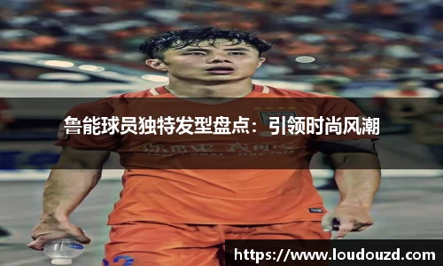 鲁能球员独特发型盘点：引领时尚风潮